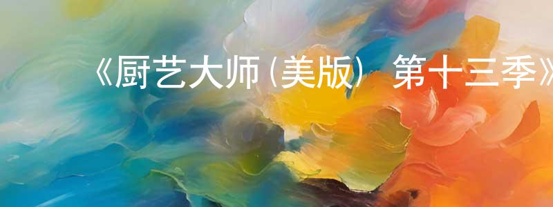 蔡孟林发布《厨艺大师(美版) 第十三季》迅雷下载/在线观看-选秀综艺-美剧天堂